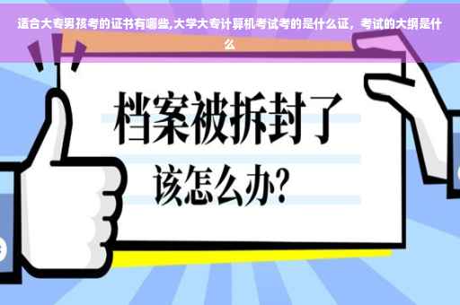 适合大专男孩考的证书有哪些,大学大专计算机考试考的是什么证，考试的大纲是什么