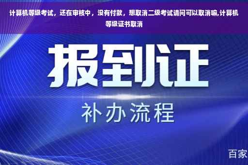 计算机等级考试，还在审核中，没有付款，想取消二级考试请问可以取消嘛,计算机等级证书取消