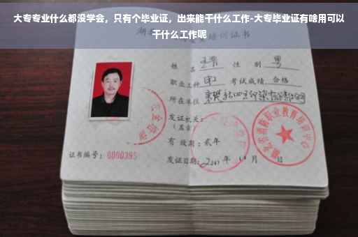 大专专业什么都没学会，只有个毕业证，出来能干什么工作-大专毕业证有啥用可以干什么工作呢
