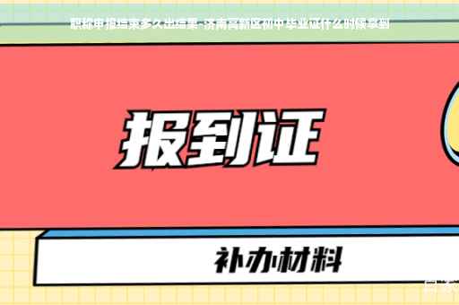 职称申报结束多久出结果-济南高新区初中毕业证什么时候拿到
