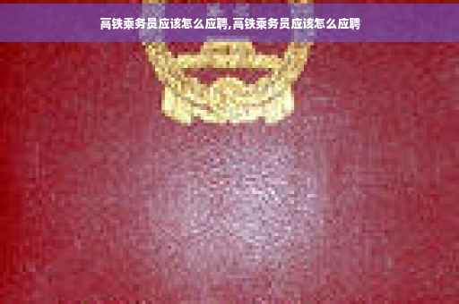 高铁乘务员应该怎么应聘,高铁乘务员应该怎么应聘