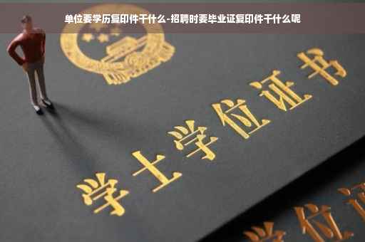 单位要学历复印件干什么-招聘时要毕业证复印件干什么呢 单位要学历复印件干什么-招聘时要毕业证复印件干什么呢
