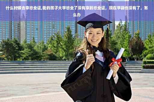什么时候去拿毕业证,我的孩子大学毕业了没有拿到毕业证,现在学籍也没有了,怎么办 什么时候去拿毕业证,我的孩子大学毕业了没有拿到毕业证,现在学籍也没有了,怎么办