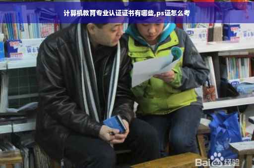 计算机教育专业认证证书有哪些,ps证怎么考