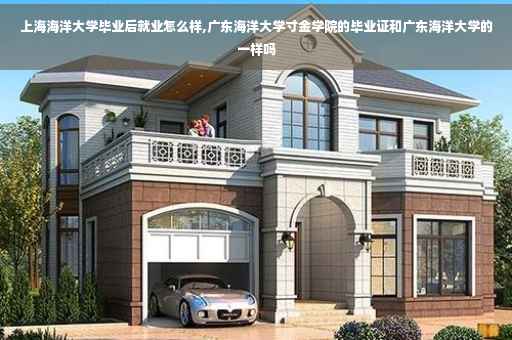 上海海洋大学毕业后就业怎么样,广东海洋大学寸金学院的毕业证和广东海洋大学的一样吗