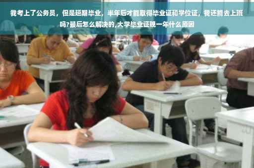 我考上了公务员，但是延期毕业，半年后才能取得毕业证和学位证，我还能去上班吗?最后怎么解决的,大学毕业证晚一年什么原因