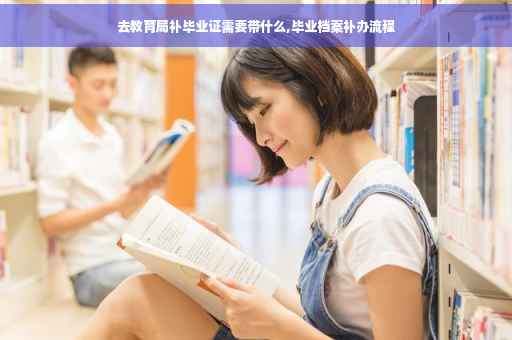 去教育局补毕业证需要带什么,毕业档案补办流程