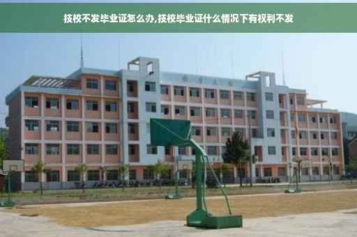 技校不发毕业证怎么办,技校毕业证什么情况下有权利不发