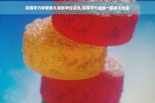 同等学力申硕多久拿到学位证书,同等学力成绩一般多久出来