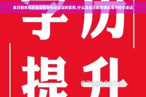 全日制本科毕业证和本科毕业证的区别,什么是全日制普通高等学校毕业证