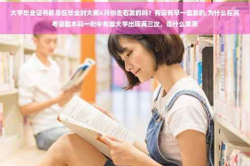 大学毕业证书都是在毕业时大概6月份左右发的吗？有没有早一些发的,为什么在高考录取本科一批中有些大学出现两三次，是什么意思