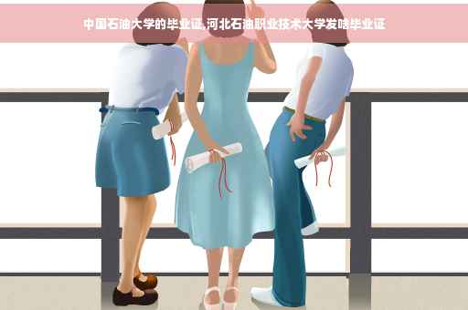 中国石油大学的毕业证,河北石油职业技术大学发啥毕业证