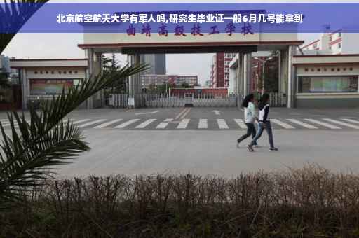 北京航空航天大学有军人吗,研究生毕业证一般6月几号能拿到