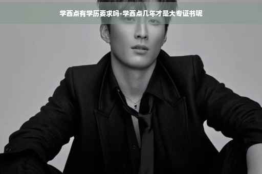 学西点有学历要求吗-学西点几年才是大专证书呢