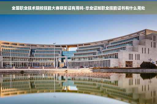 全国职业技术院校技能大赛获奖证有用吗-毕业证加职业技能证书有什么用处