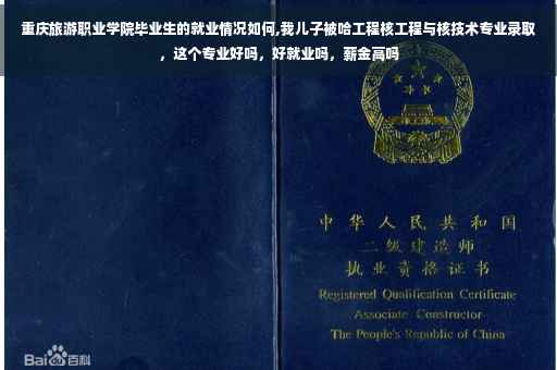 重庆旅游职业学院毕业生的就业情况如何,我儿子被哈工程核工程与核技术专业录取，这个专业好吗，好就业吗，薪金高吗