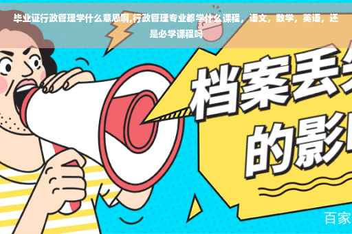 毕业证行政管理学什么意思啊,行政管理专业都学什么课程，语文，数学，英语，还是必学课程吗