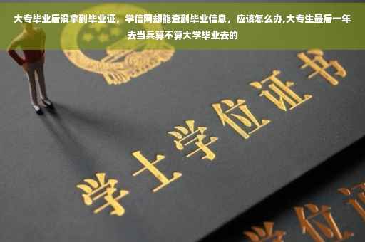 大专毕业后没拿到毕业证，学信网却能查到毕业信息，应该怎么办,大专生最后一年去当兵算不算大学毕业去的