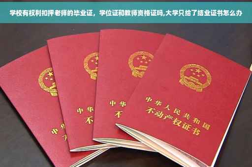 学校有权利扣押老师的毕业证，学位证和教师资格证吗,大学只给了结业证书怎么办