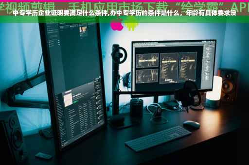 中专学历企业证明要满足什么条件,办中专学历的条件是什么，年龄有具体要求没