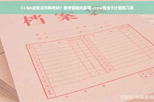 CCNA这张证书难考吗？要考哪些内容呢-ccna相当于计算机几级
