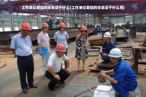 工作单位要你的毕业证干什么(工作单位要你的毕业证干什么用)