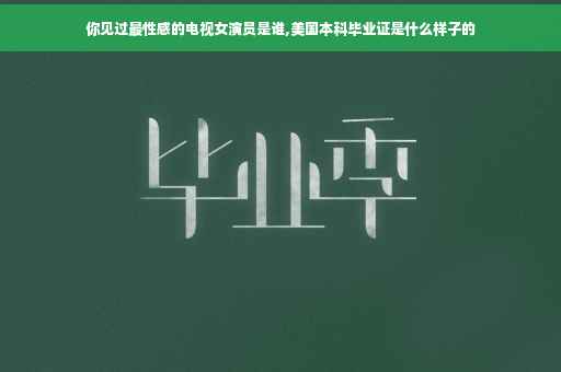 你见过最性感的电视女演员是谁,美国本科毕业证是什么样子的