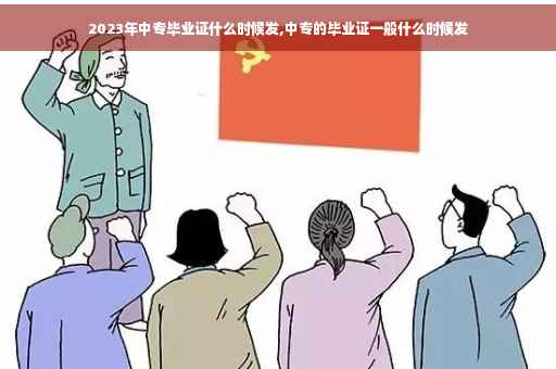 2023年中专毕业证什么时候发,中专的毕业证一般什么时候发