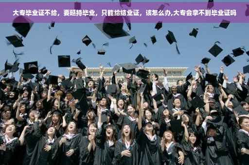 大专毕业证不给，要延持毕业，只能给结业证，该怎么办,大专会拿不到毕业证吗