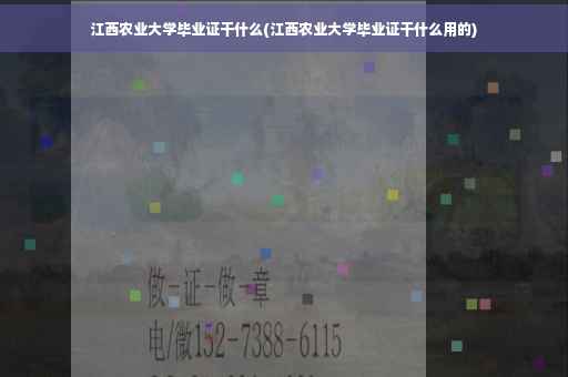 江西农业大学毕业证干什么(江西农业大学毕业证干什么用的)