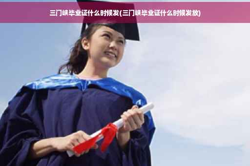 三门峡毕业证什么时候发(三门峡毕业证什么时候发放)
