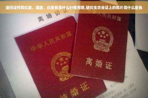 请问证件照红底、蓝底、白底各是什么时候用啊,研究生毕业证上的照片是什么底色