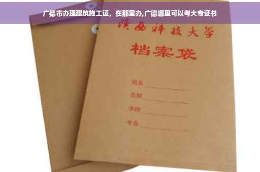 广德市办理建筑施工证，在那里办,广德哪里可以考大专证书