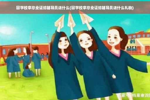 回学校拿毕业证给辅导员送什么(回学校拿毕业证给辅导员送什么礼物)