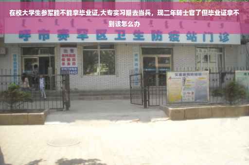 在校大学生参军能不能拿毕业证,大专实习期去当兵，现二年转士官了但毕业证拿不到该怎么办