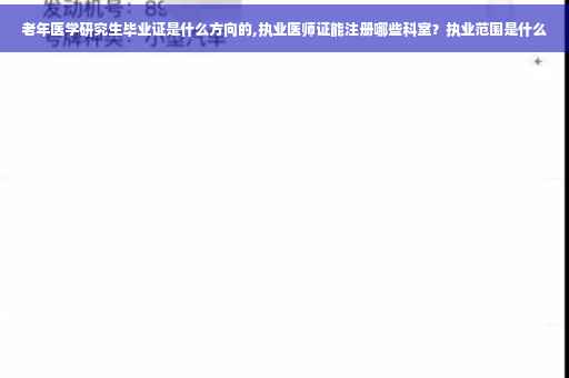 老年医学研究生毕业证是什么方向的,执业医师证能注册哪些科室？执业范围是什么