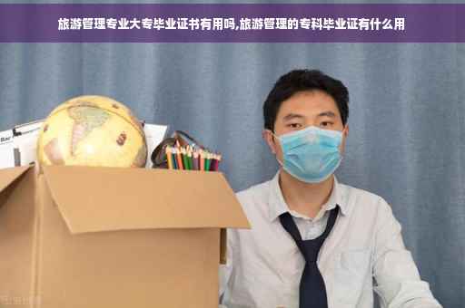 旅游管理专业大专毕业证书有用吗,旅游管理的专科毕业证有什么用