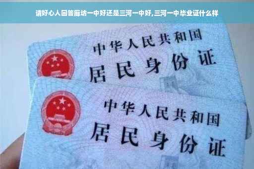 请好心人回答廊坊一中好还是三河一中好,三河一中毕业证什么样