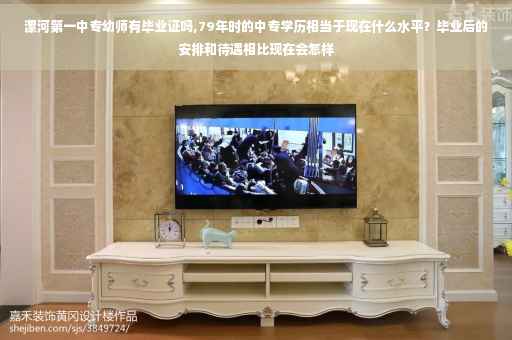 漯河第一中专幼师有毕业证吗,79年时的中专学历相当于现在什么水平？毕业后的安排和待遇相比现在会怎样