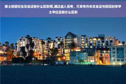 博士和研究生毕业证有什么区别呢,通过成人高考，只拿专升本毕业证书和同时拿学士学位证有什么区别