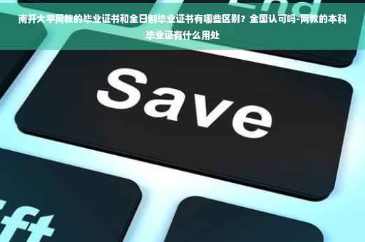 南开大学网教的毕业证书和全日制毕业证书有哪些区别？全国认可吗-网教的本科毕业证有什么用处