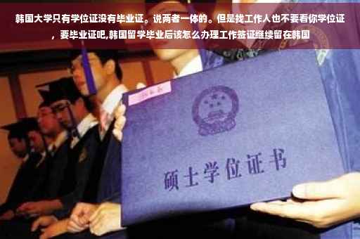 韩国大学只有学位证没有毕业证。说两者一体的。但是找工作人也不要看你学位证，要毕业证吧,韩国留学毕业后该怎么办理工作签证继续留在韩国