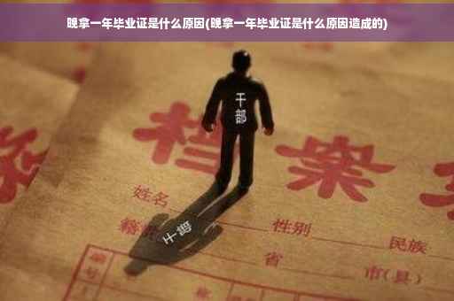 晚拿一年毕业证是什么原因(晚拿一年毕业证是什么原因造成的)