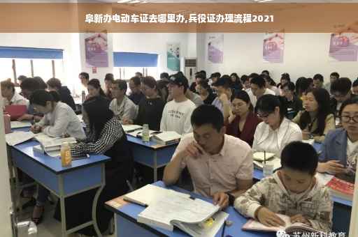 阜新办电动车证去哪里办,兵役证办理流程2021