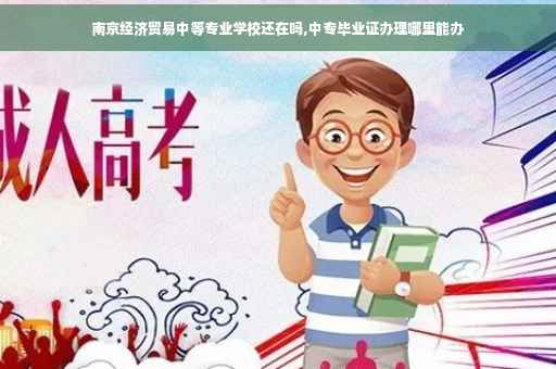 南京经济贸易中等专业学校还在吗,中专毕业证办理哪里能办
