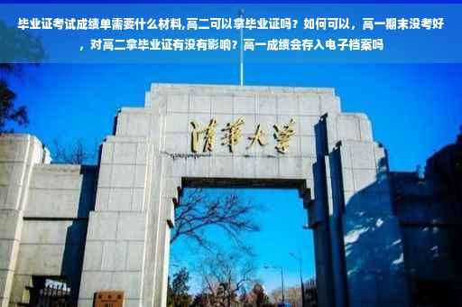 毕业证考试成绩单需要什么材料,高二可以拿毕业证吗？如何可以，高一期末没考好，对高二拿毕业证有没有影响？高一成绩会存入电子档案吗