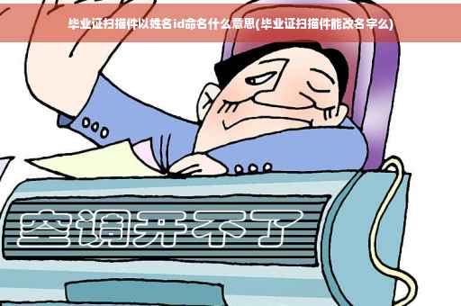 毕业证扫描件以姓名id命名什么意思(毕业证扫描件能改名字么)