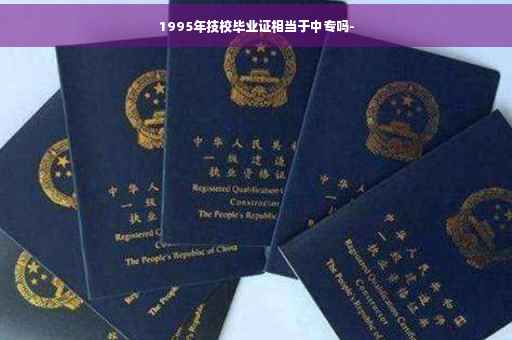 1995年技校毕业证相当于中专吗-