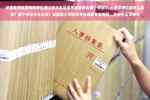 如果我现在是专科学历通过专升本后是不是我就有两个学历了,大学双学位是怎么回事？两个学位分主次吗？如果想大学修双学位再跨专业考研，还有时间准备吗