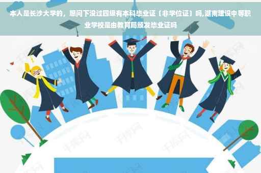 本人是长沙大学的，想问下没过四级有本科毕业证〔非学位证〕吗,湖南建设中等职业学校是由教育局颁发毕业证吗
